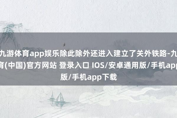 九游体育app娱乐除此除外还进入建立了关外铁路-九游体育(中国)官方网站 登录入口 IOS/安卓通用版/手机app下载