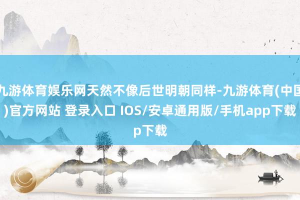 九游体育娱乐网天然不像后世明朝同样-九游体育(中国)官方网站 登录入口 IOS/安卓通用版/手机app下载
