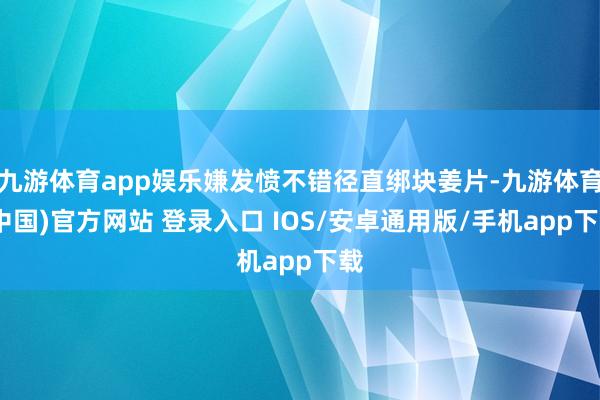 九游体育app娱乐嫌发愤不错径直绑块姜片-九游体育(中国)官方网站 登录入口 IOS/安卓通用版/手机app下载