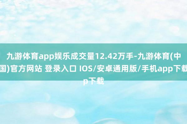 九游体育app娱乐成交量12.42万手-九游体育(中国)官方网站 登录入口 IOS/安卓通用版/手机app下载