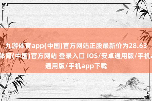 九游体育app(中国)官方网站正股最新价为28.63元-九游体育(中国)官方网站 登录入口 IOS/安卓通用版/手机app下载