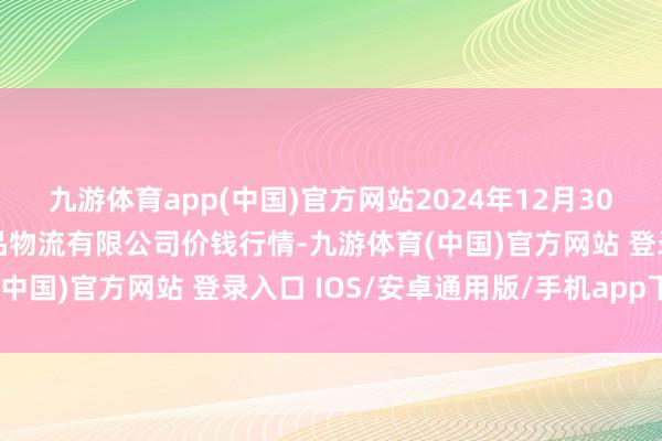 九游体育app(中国)官方网站2024年12月30日江西九江琵琶湖农居品物流有限公司价钱行情-九游体育(中国)官方网站 登录入口 IOS/安卓通用版/手机app下载