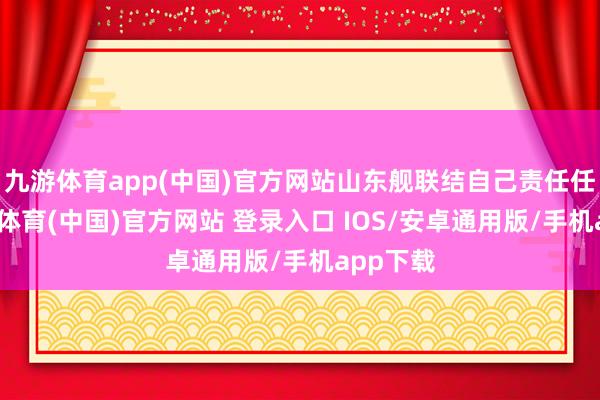 九游体育app(中国)官方网站山东舰联结自己责任任务-九游体育(中国)官方网站 登录入口 IOS/安卓通用版/手机app下载