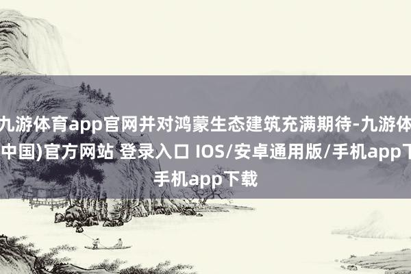 九游体育app官网并对鸿蒙生态建筑充满期待-九游体育(中国)官方网站 登录入口 IOS/安卓通用版/手机app下载