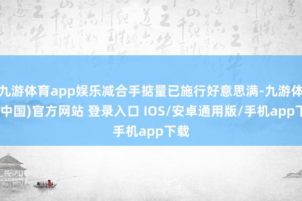 九游体育app娱乐减合手掂量已施行好意思满-九游体育(中国)官方网站 登录入口 IOS/安卓通用版/手机app下载