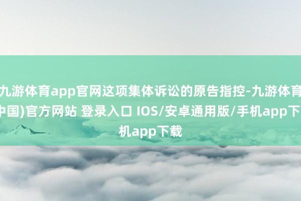 九游体育app官网这项集体诉讼的原告指控-九游体育(中国)官方网站 登录入口 IOS/安卓通用版/手机app下载