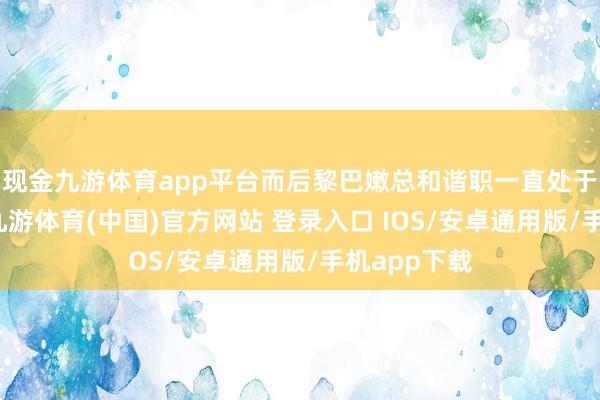 现金九游体育app平台而后黎巴嫩总和谐职一直处于空白状况-九游体育(中国)官方网站 登录入口 IOS/安卓通用版/手机app下载