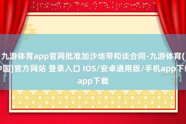 九游体育app官网批准加沙地带和谈合同-九游体育(中国)官方网站 登录入口 IOS/安卓通用版/手机app下载