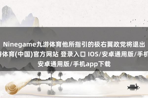 Ninegame九游体育他所指引的极右翼政党将退出政府-九游体育(中国)官方网站 登录入口 IOS/安卓通用版/手机app下载