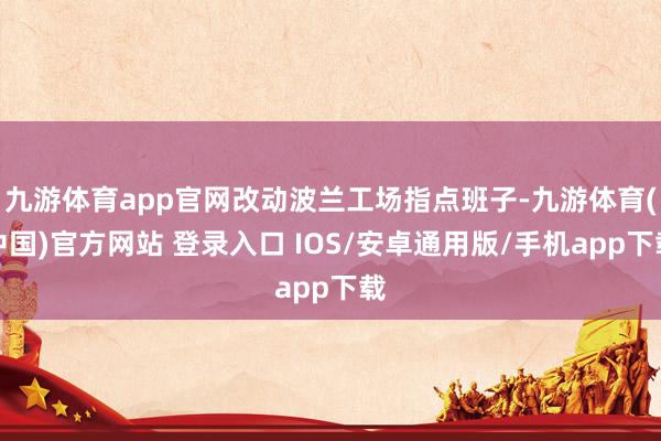 九游体育app官网改动波兰工场指点班子-九游体育(中国)官方网站 登录入口 IOS/安卓通用版/手机app下载