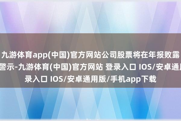 九游体育app(中国)官方网站公司股票将在年报败露后被推行退市风险警示-九游体育(中国)官方网站 登录入口 IOS/安卓通用版/手机app下载