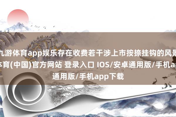 九游体育app娱乐存在收费若干涉上市按捺挂钩的风景-九游体育(中国)官方网站 登录入口 IOS/安卓通用版/手机app下载