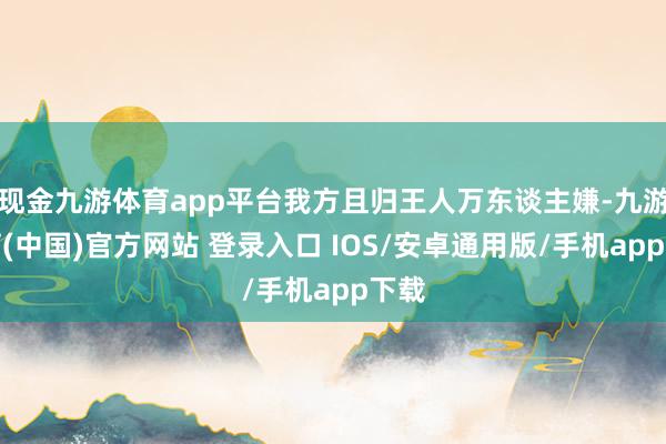 现金九游体育app平台我方且归王人万东谈主嫌-九游体育(中国)官方网站 登录入口 IOS/安卓通用版/手机app下载