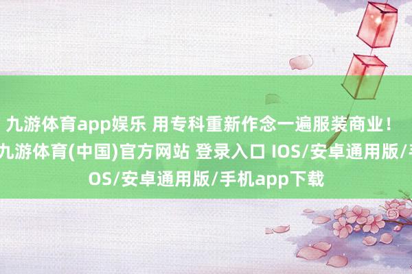 九游体育app娱乐 用专科重新作念一遍服装商业！ 新年新趋势-九游体育(中国)官方网站 登录入口 IOS/安卓通用版/手机app下载