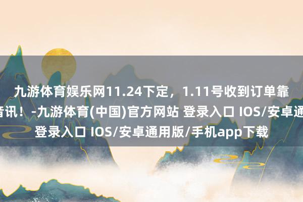 九游体育娱乐网11.24下定，1.11号收到订单靠前奉告，于今杳无音讯！-九游体育(中国)官方网站 登录入口 IOS/安卓通用版/手机app下载