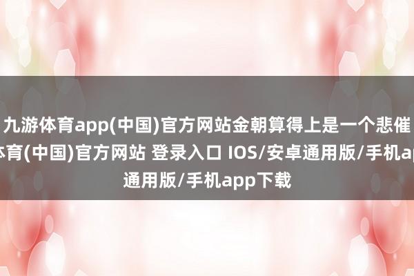 九游体育app(中国)官方网站金朝算得上是一个悲催-九游体育(中国)官方网站 登录入口 IOS/安卓通用版/手机app下载
