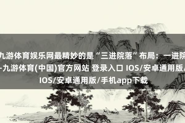 九游体育娱乐网最精妙的是“三进院落”布局：一进院铜鼎香炉净心-九游体育(中国)官方网站 登录入口 IOS/安卓通用版/手机app下载