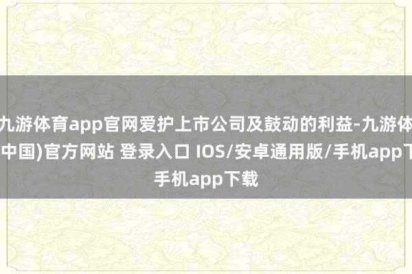 九游体育app官网爱护上市公司及鼓动的利益-九游体育(中国)官方网站 登录入口 IOS/安卓通用版/手机app下载