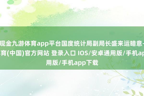 现金九游体育app平台国度统计局副局长盛来运暗意-九游体育(中国)官方网站 登录入口 IOS/安卓通用版/手机app下载