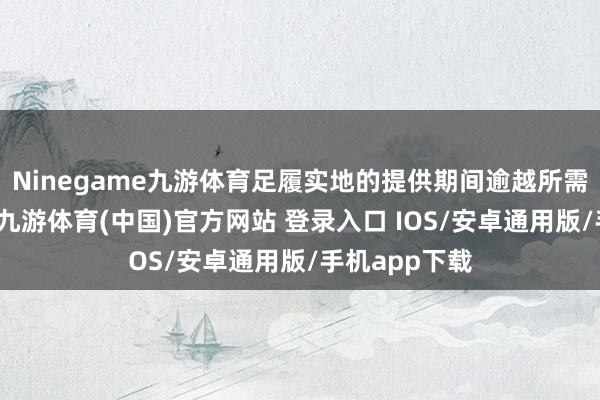 Ninegame九游体育足履实地的提供期间逾越所需的合金材料-九游体育(中国)官方网站 登录入口 IOS/安卓通用版/手机app下载
