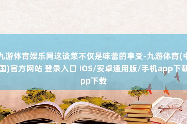九游体育娱乐网这谈菜不仅是味蕾的享受-九游体育(中国)官方网站 登录入口 IOS/安卓通用版/手机app下载
