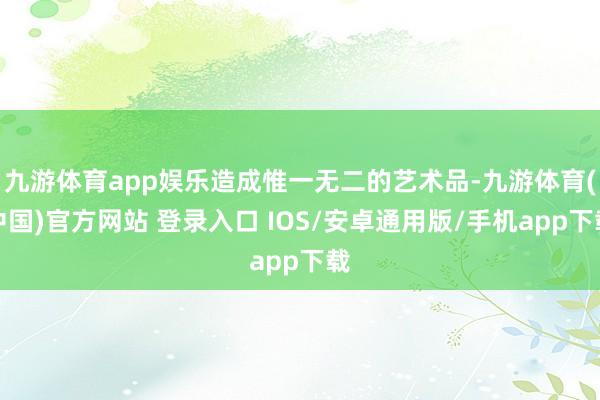九游体育app娱乐造成惟一无二的艺术品-九游体育(中国)官方网站 登录入口 IOS/安卓通用版/手机app下载
