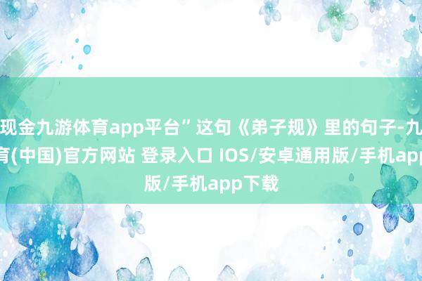 现金九游体育app平台”这句《弟子规》里的句子-九游体育(中国)官方网站 登录入口 IOS/安卓通用版/手机app下载