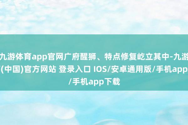 九游体育app官网广府醒狮、特点修复屹立其中-九游体育(中国)官方网站 登录入口 IOS/安卓通用版/手机app下载