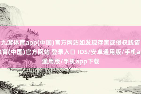 九游体育app(中国)官方网站如发现存害或侵权践诺-九游体育(中国)官方网站 登录入口 IOS/安卓通用版/手机app下载