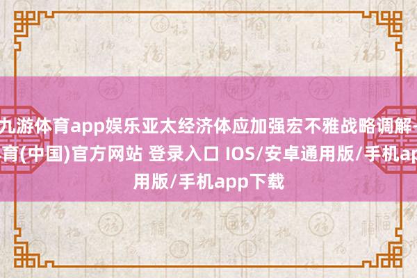 九游体育app娱乐亚太经济体应加强宏不雅战略调解-九游体育(中国)官方网站 登录入口 IOS/安卓通用版/手机app下载