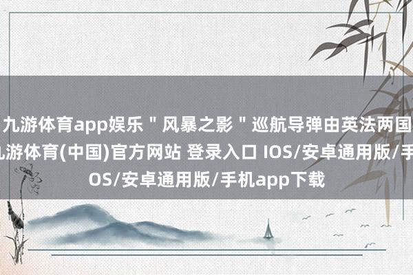 九游体育app娱乐"风暴之影"巡航导弹由英法两国揣测研制-九游体育(中国)官方网站 登录入口 IOS/安卓通用版/手机app下载