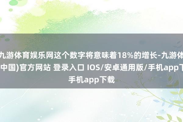 九游体育娱乐网这个数字将意味着18%的增长-九游体育(中国)官方网站 登录入口 IOS/安卓通用版/手机app下载