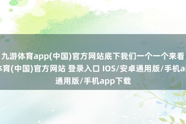 九游体育app(中国)官方网站底下我们一个一个来看-九游体育(中国)官方网站 登录入口 IOS/安卓通用版/手机app下载