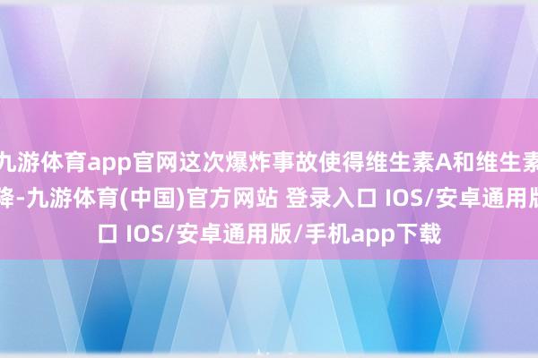 九游体育app官网这次爆炸事故使得维生素A和维生素E的供应大幅下降-九游体育(中国)官方网站 登录入口 IOS/安卓通用版/手机app下载