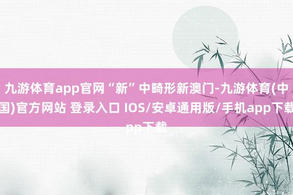 九游体育app官网“新”中畸形新澳门-九游体育(中国)官方网站 登录入口 IOS/安卓通用版/手机app下载