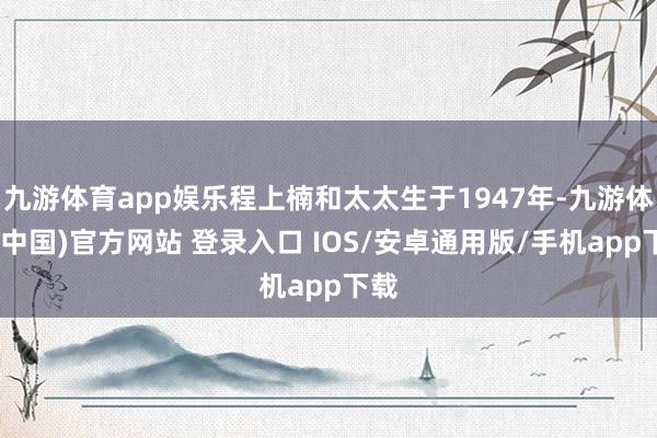 九游体育app娱乐程上楠和太太生于1947年-九游体育(中国)官方网站 登录入口 IOS/安卓通用版/手机app下载