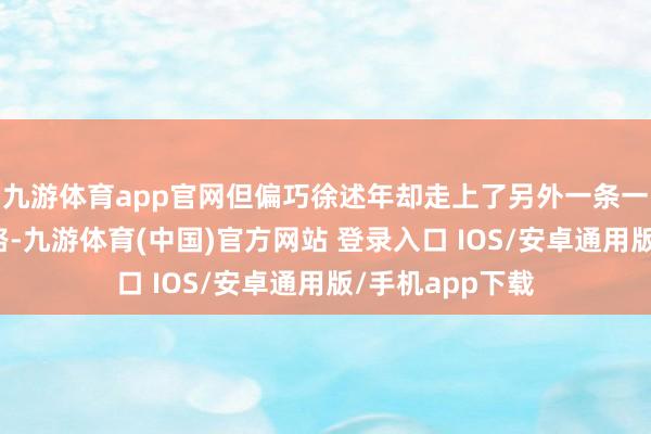 九游体育app官网但偏巧徐述年却走上了另外一条一龙一猪的说念路-九游体育(中国)官方网站 登录入口 IOS/安卓通用版/手机app下载
