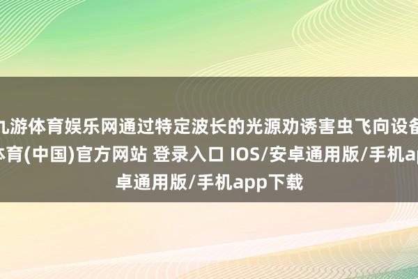 九游体育娱乐网通过特定波长的光源劝诱害虫飞向设备-九游体育(中国)官方网站 登录入口 IOS/安卓通用版/手机app下载