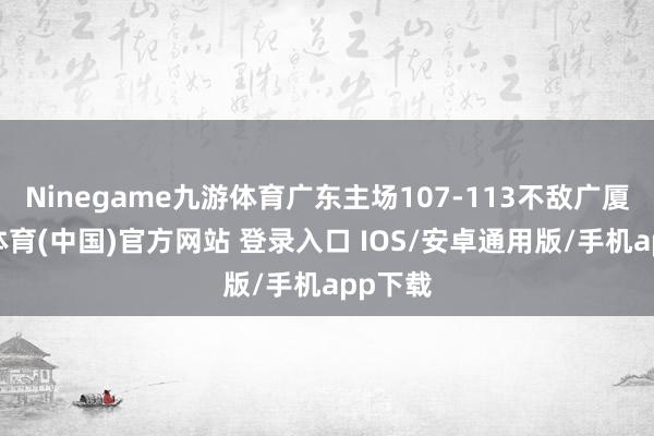 Ninegame九游体育广东主场107-113不敌广厦-九游体育(中国)官方网站 登录入口 IOS/安卓通用版/手机app下载
