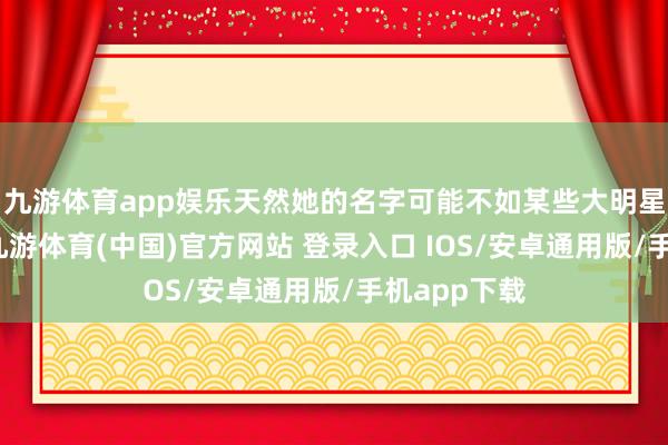 九游体育app娱乐天然她的名字可能不如某些大明星那么响亮-九游体育(中国)官方网站 登录入口 IOS/安卓通用版/手机app下载