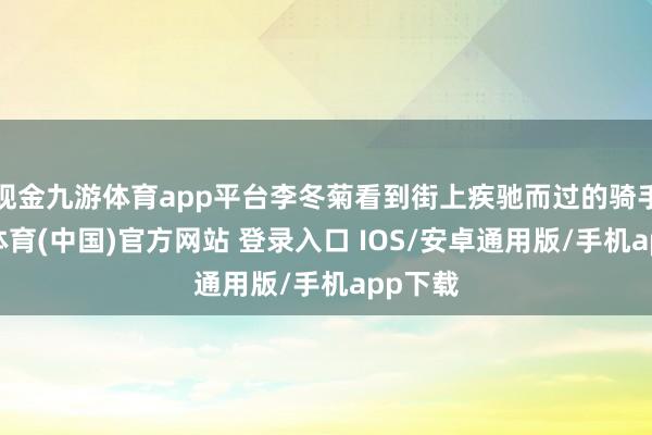 现金九游体育app平台李冬菊看到街上疾驰而过的骑手-九游体育(中国)官方网站 登录入口 IOS/安卓通用版/手机app下载