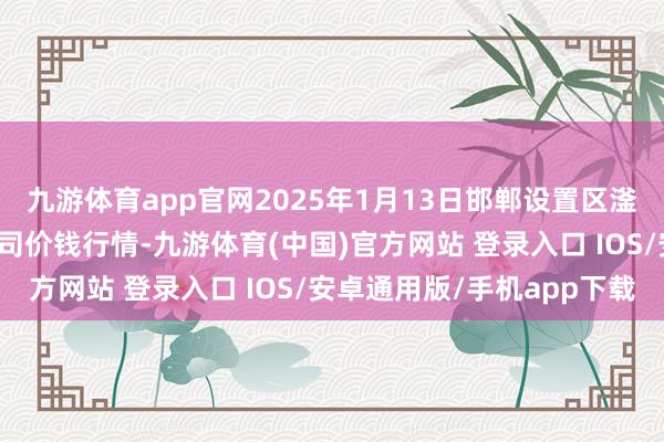 九游体育app官网2025年1月13日邯郸设置区滏东当代农业科罚有限公司价钱行情-九游体育(中国)官方网站 登录入口 IOS/安卓通用版/手机app下载