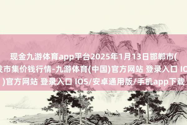 现金九游体育app平台2025年1月13日邯郸市(馆陶)金凤禽蛋农贸批发市集价钱行情-九游体育(中国)官方网站 登录入口 IOS/安卓通用版/手机app下载