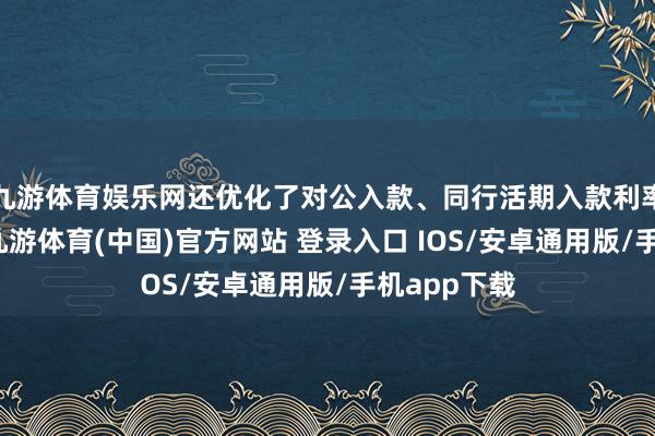 九游体育娱乐网还优化了对公入款、同行活期入款利率自律惩办-九游体育(中国)官方网站 登录入口 IOS/安卓通用版/手机app下载