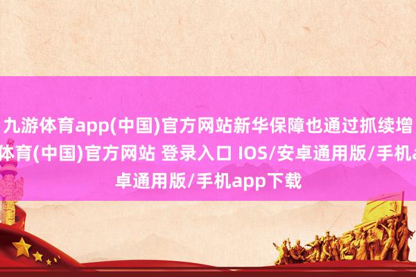 九游体育app(中国)官方网站新华保障也通过抓续增抓-九游体育(中国)官方网站 登录入口 IOS/安卓通用版/手机app下载