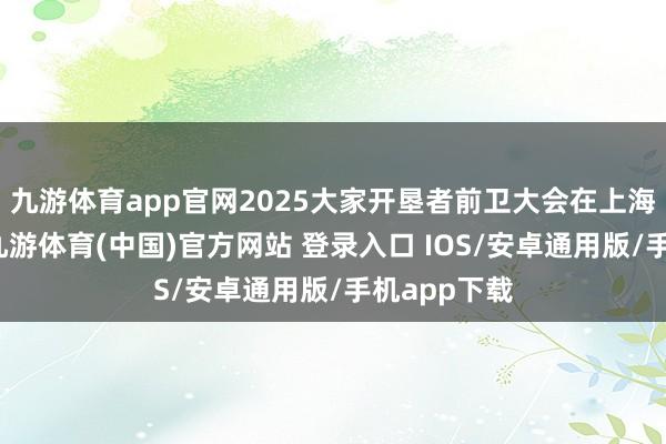 九游体育app官网2025大家开垦者前卫大会在上海徐汇召开-九游体育(中国)官方网站 登录入口 IOS/安卓通用版/手机app下载