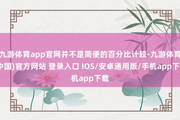 九游体育app官网并不是简便的百分比计较-九游体育(中国)官方网站 登录入口 IOS/安卓通用版/手机app下载