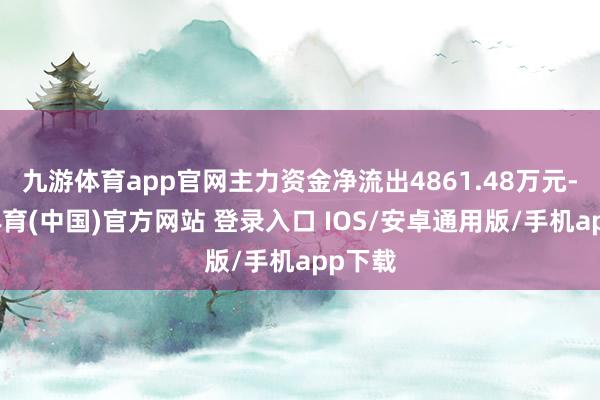 九游体育app官网主力资金净流出4861.48万元-九游体育(中国)官方网站 登录入口 IOS/安卓通用版/手机app下载