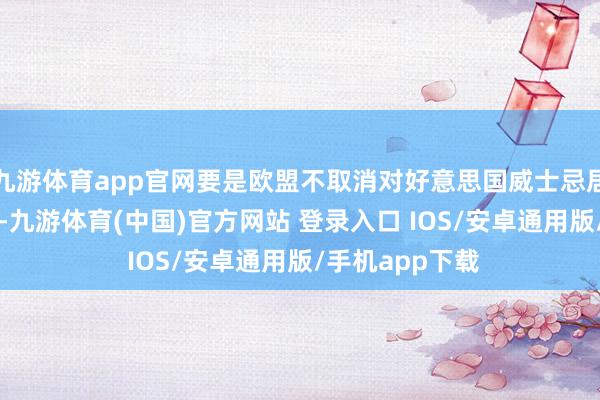 九游体育app官网要是欧盟不取消对好意思国威士忌居品50%的关税-九游体育(中国)官方网站 登录入口 IOS/安卓通用版/手机app下载