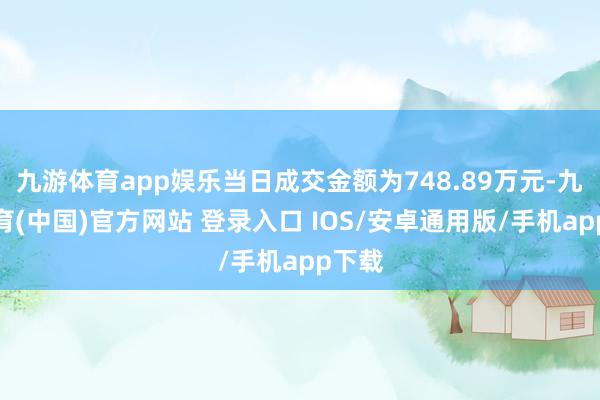 九游体育app娱乐当日成交金额为748.89万元-九游体育(中国)官方网站 登录入口 IOS/安卓通用版/手机app下载